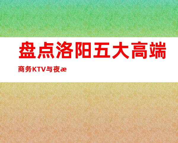 盘点洛阳五大高端商务KTV与夜总会预订消费介绍
