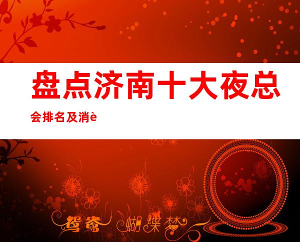 盘点济南十大夜总会排名及消费价格一览详情表