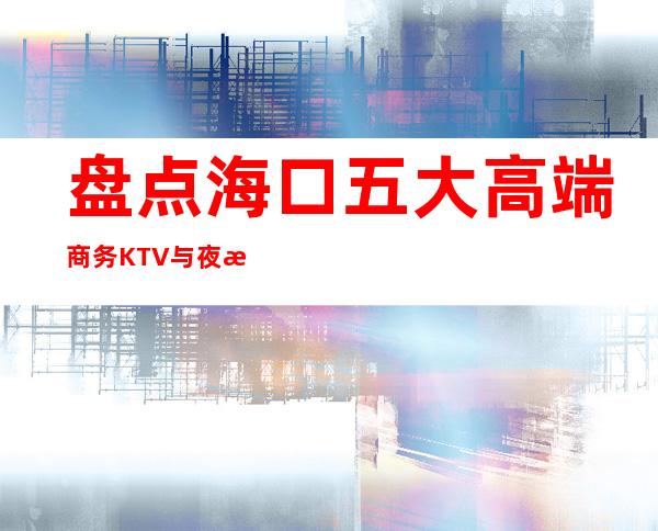 盘点海口五大高端商务KTV与夜总会预订消费介绍