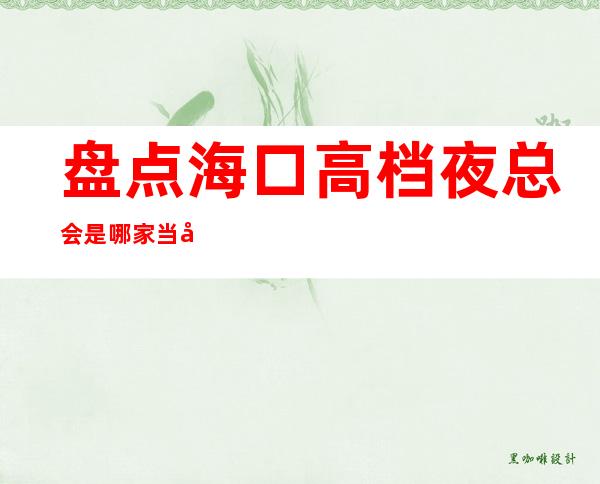 盘点海口高档夜总会是哪家?当地十大夜总会预定