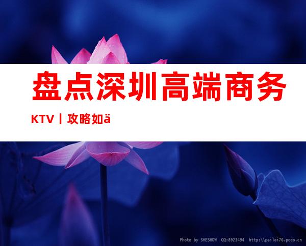 盘点深圳高端商务KTV丨攻略如何消费。