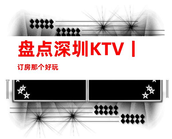 盘点深圳KTV丨订房那个好玩