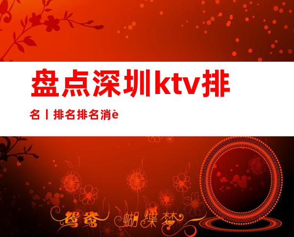 盘点深圳ktv排名丨排名排名消费档次情况