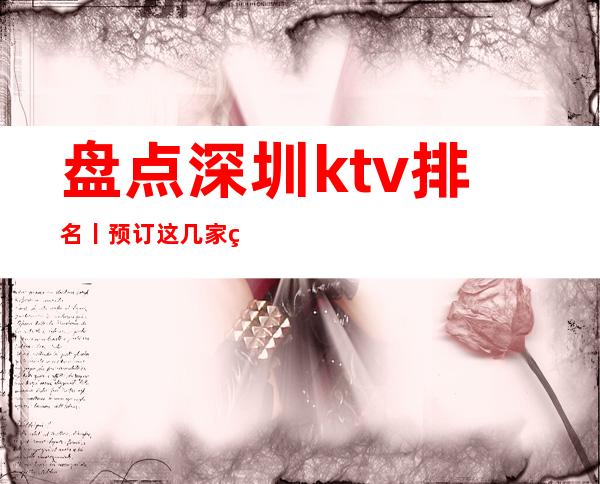 盘点深圳ktv排名丨预订这几家简直让人流连忘返！