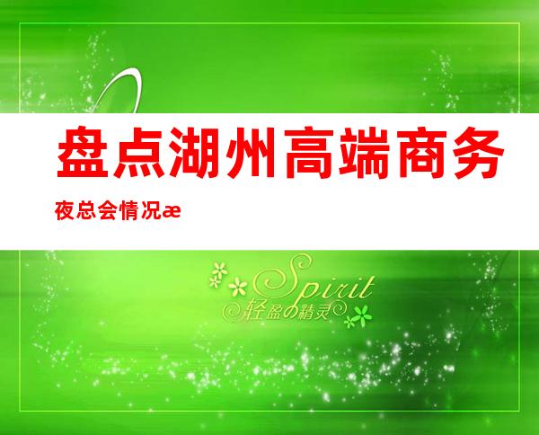 盘点湖州高端商务夜总会.情况排名消费档次情况 – 湖州安吉商务KTV