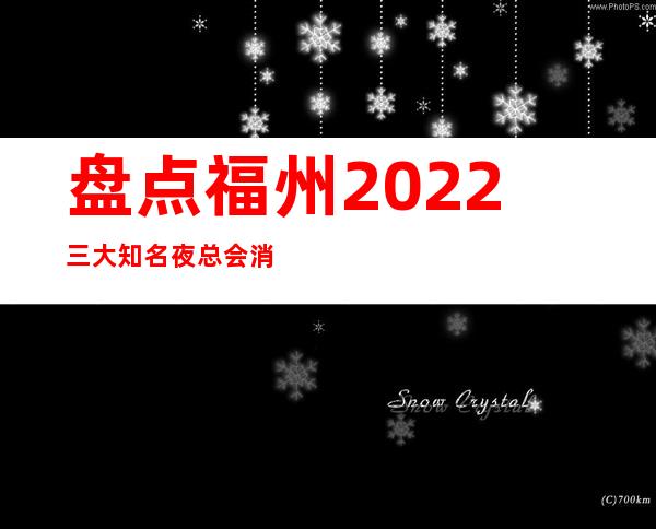 盘点福州2022三大知名夜总会消费情况 – 福州平潭商务KTV