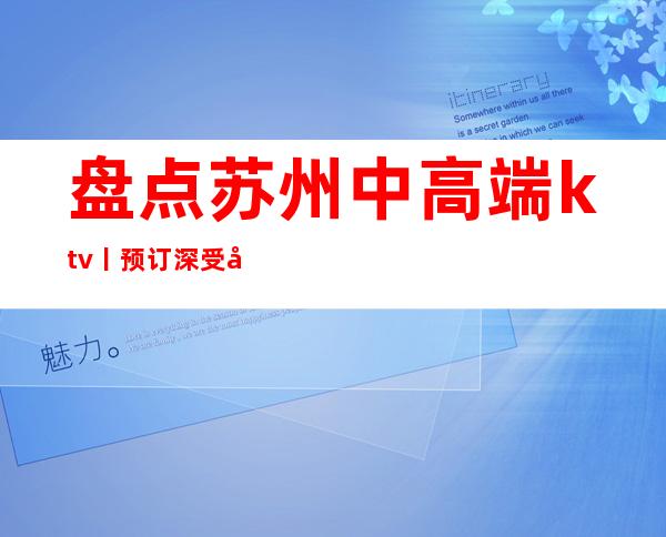 盘点苏州中高端ktv丨预订深受当地人的喜爱