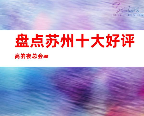 盘点苏州十大好评高的夜总会排行榜,你知道那几家