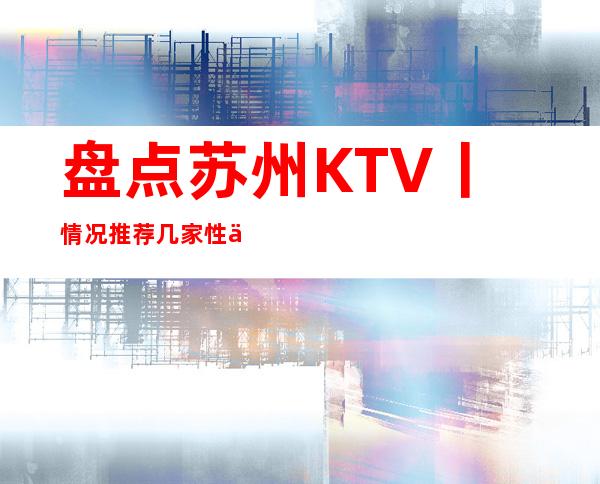 盘点苏州KTV丨情况推荐几家性价比高娱乐会所