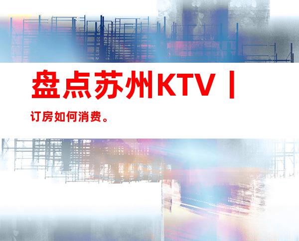 盘点苏州KTV丨订房如何消费。