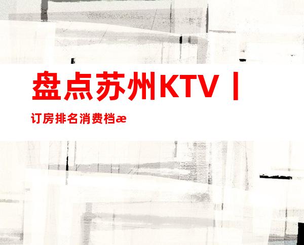 盘点苏州KTV丨订房排名消费档次情况