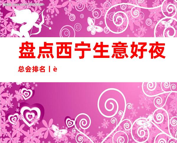 盘点西宁生意好夜总会排名丨西宁夜总会预订 – 西宁城北商务KTV