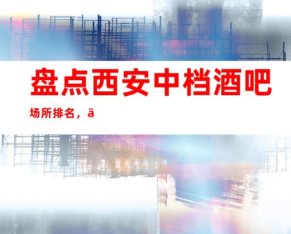 盘点西安中档酒吧场所排名,不走弯路