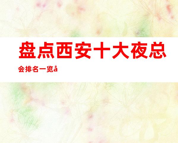 盘点西安十大夜总会排名一览十大KTV夜总会消费及预定强烈推荐