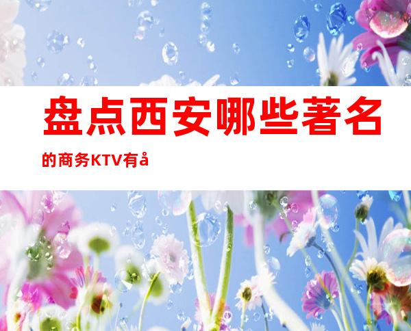 盘点西安哪些著名的商务KTV有哪些，一起来看看吧有你喜欢的夜总会