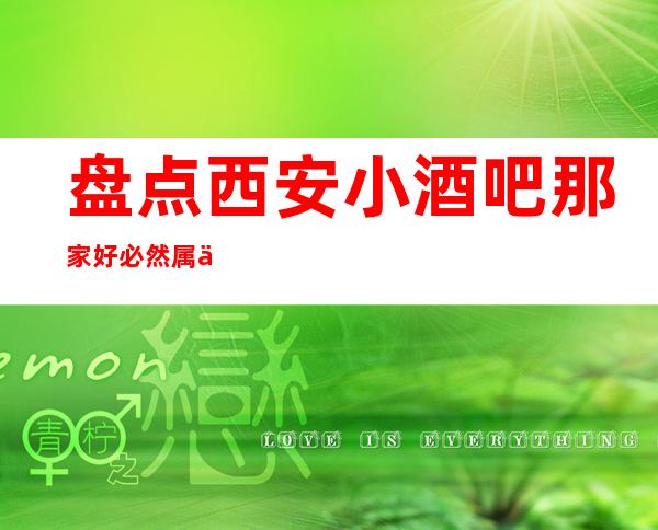 盘点西安小酒吧那家好必然属于西安悦-尚层酒吧广受好评