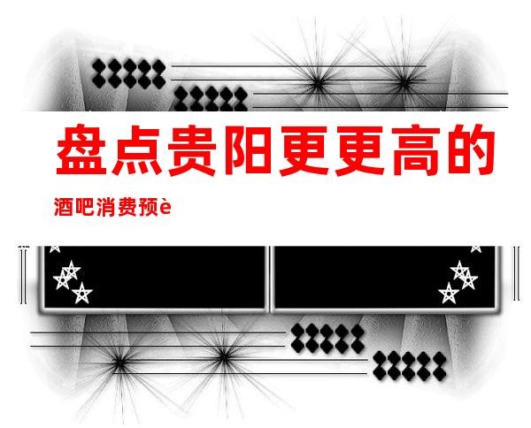 盘点贵阳更更高的酒吧消费预订攻略！贵阳·GT公馆真的不错！