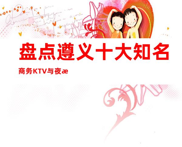 盘点遵义十大知名商务KTV与夜总会预订消费介绍详情!