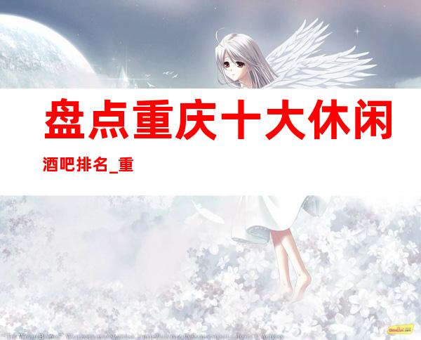 盘点重庆十大休闲酒吧排名_重庆商务荤酒吧会所排名