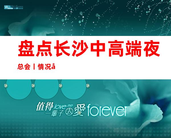盘点长沙中高端夜总会丨情况如何消费。