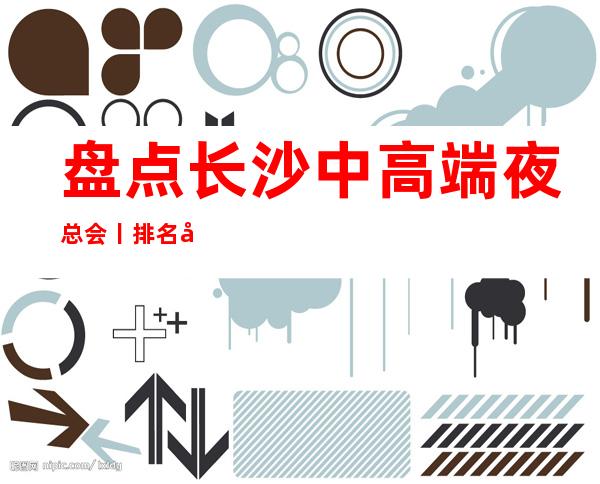 盘点长沙中高端夜总会丨排名哪里更好玩?