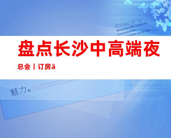 盘点长沙中高端夜总会丨订房你体验过几家？