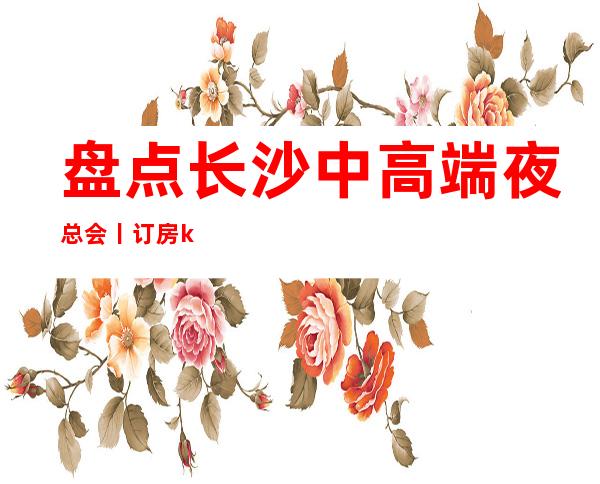 盘点长沙中高端夜总会丨订房ktv订房网