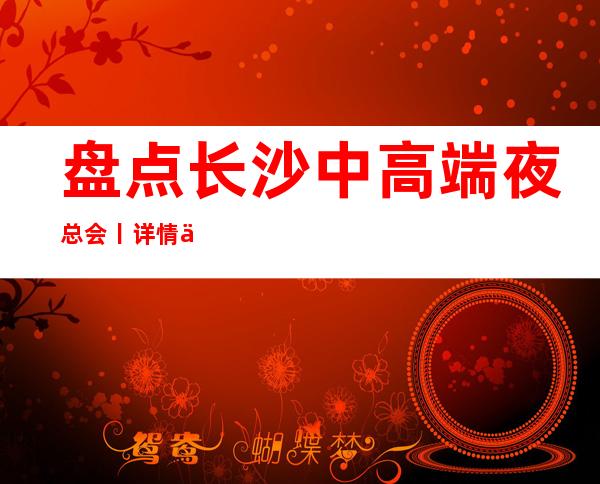 盘点长沙中高端夜总会丨详情不走弯路