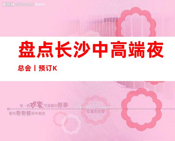 盘点长沙中高端夜总会丨预订KTV排名前十