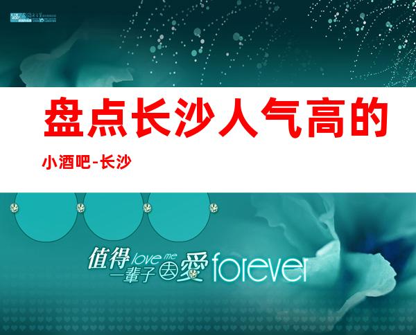 盘点长沙人气高的小酒吧-长沙酒吧卡包预定消费攻略指南