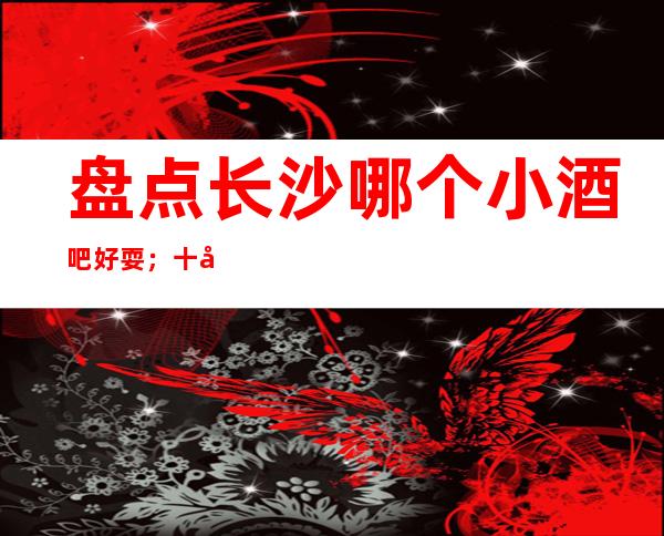 盘点长沙哪个小酒吧好耍；十大小酒吧如何预订