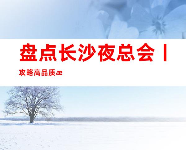 盘点长沙夜总会丨攻略高品质服务预订就找我