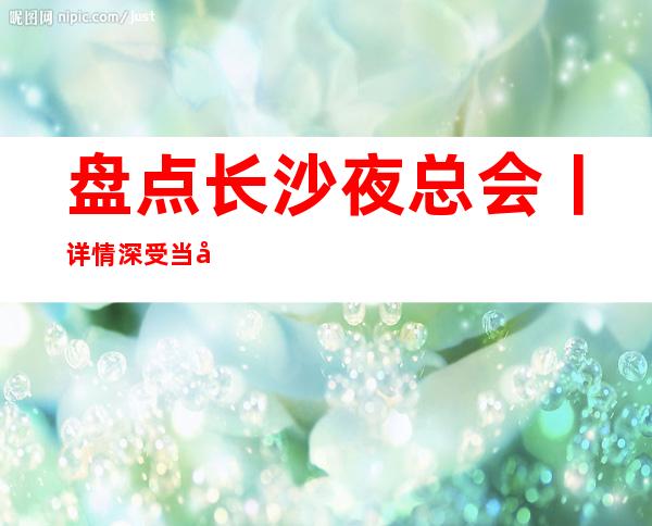 盘点长沙夜总会丨详情深受当地人的喜爱