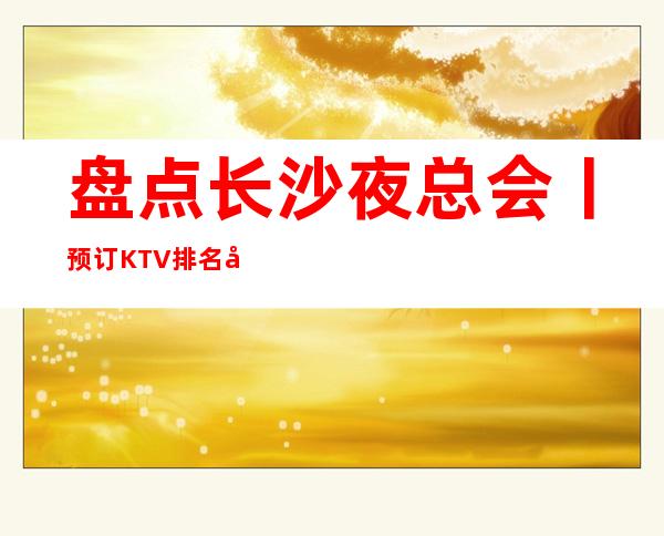盘点长沙夜总会丨预订KTV排名前十