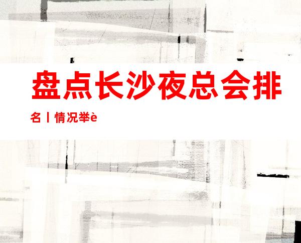 盘点长沙夜总会排名丨情况举荐这几家非常不错的 – 长沙长沙商务KTV