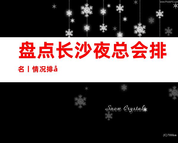 盘点长沙夜总会排名丨情况排名消费档次情况