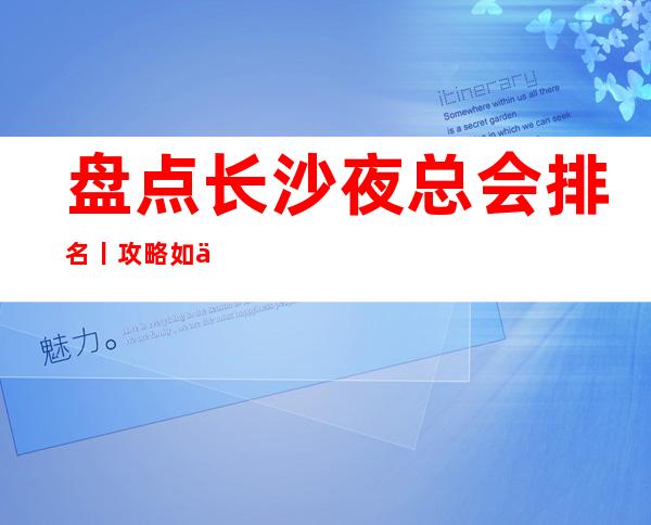 盘点长沙夜总会排名丨攻略如何消费。
