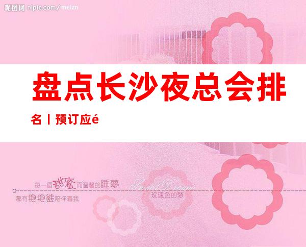 盘点长沙夜总会排名丨预订应酬必看