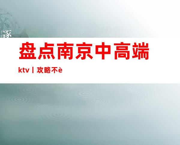 盘点﻿南京中高端ktv丨攻略不走弯路