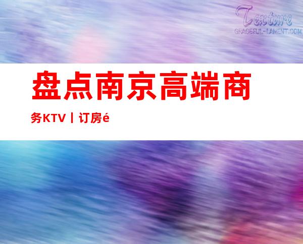 盘点﻿南京高端商务KTV丨订房高品质服务预订就找我