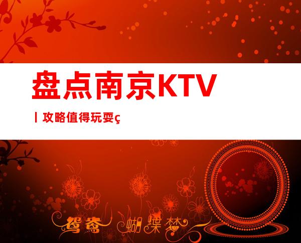 盘点﻿南京KTV丨攻略值得玩耍的ktv