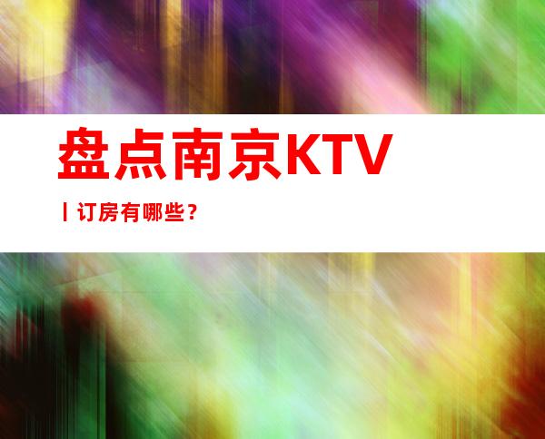 盘点﻿南京KTV丨订房有哪些？