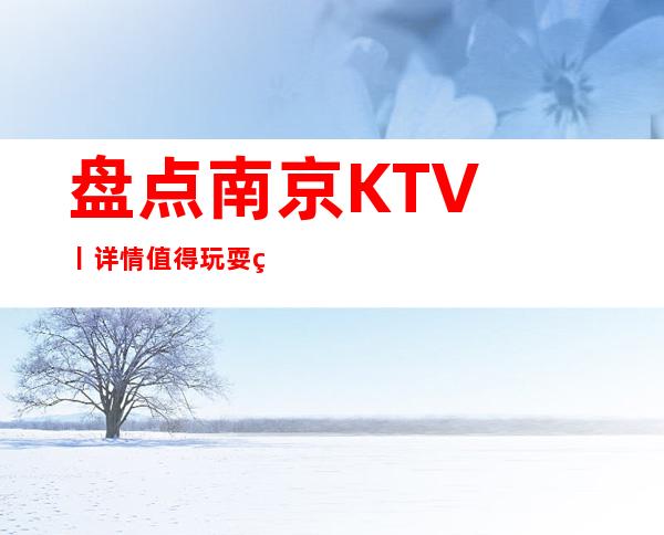 盘点﻿南京KTV丨详情值得玩耍的ktv