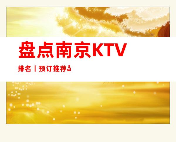 盘点﻿南京KTV排名丨预订推荐几家性价比高娱乐会所
