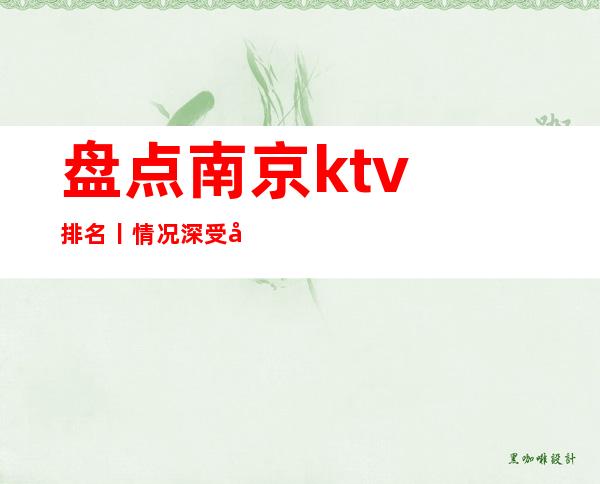 盘点南京ktv排名丨情况深受当地人的喜爱