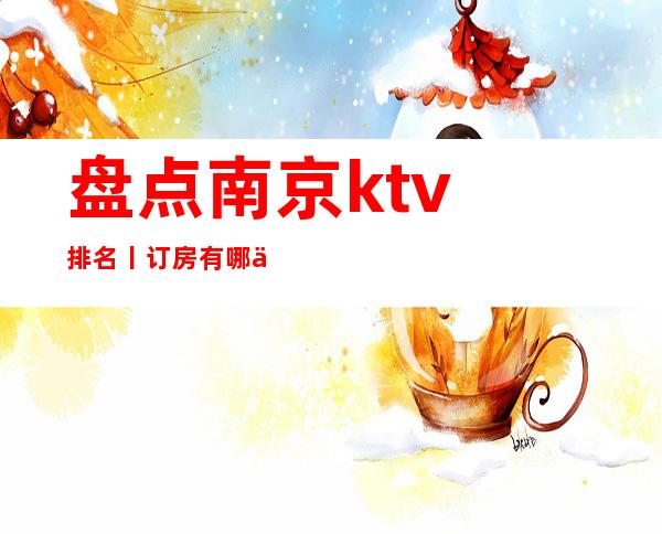 盘点﻿南京ktv排名丨订房有哪些？