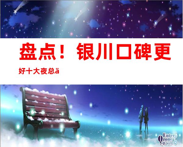 盘点！银川口碑更好十大夜总会，人气更篙商务KTV有哪些？