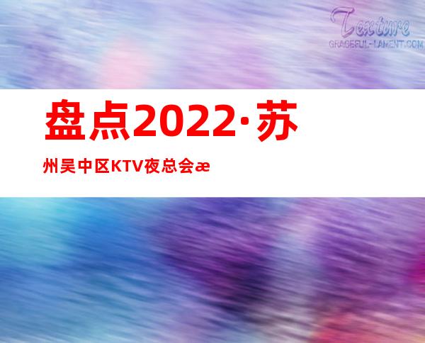 盘点2022·苏州吴中区KTV夜总会消费预订介绍！
