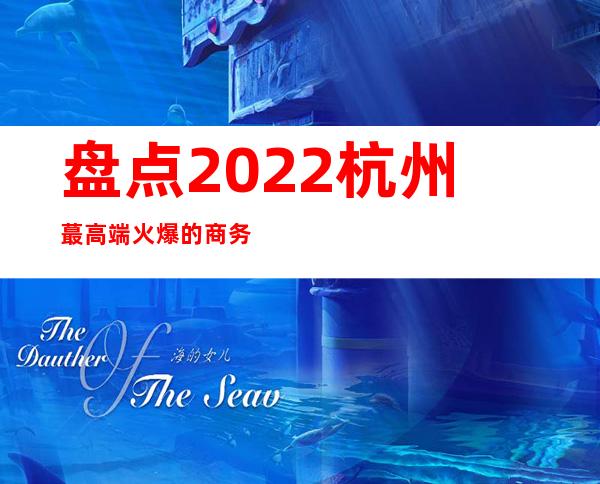 盘点2022杭州蕞高端火爆的商务夜总会   杭州夜总会消费预