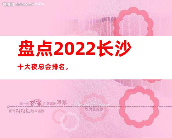 盘点2022长沙十大夜总会排名，长沙蕞豪华的ktv推荐
